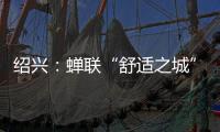 绍兴：蝉联“舒适之城”榜首，这座三线城市不只有周树人