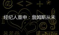 经纪人重申
：詹姆斯从未申请交易 勇船骑侠4队联系想得到老詹