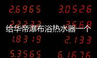 给华帝瀑布浴热水器一个机会，让TA改变你的生活