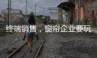 终端销售，窗帘企业要玩出新花样
