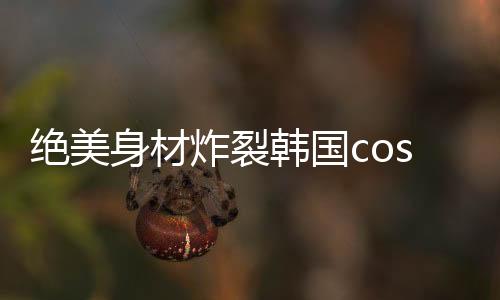 炸裂而反观韩国的coser