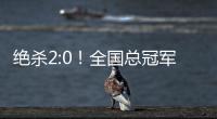 绝杀2:0�！全国总冠军诞生——