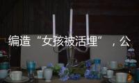 编造“女孩被活埋”，公安机关公布10起网络谣言案件