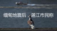 缅甸地震后，湛江市民称有震感！或引发海啸但不影响我国沿岸
