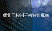 缅甸已控制千余名妙瓦底非法入境人员，将尽快遣返移交原籍国