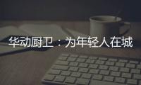 华动厨卫：为年轻人在城市霓虹中	�，守住人间烟火气