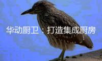 华动厨卫
：打造集成厨房，开创健康生活