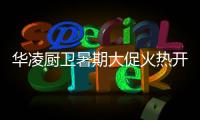 华凌厨卫暑期大促火热开启，携手美的商城燃动你心