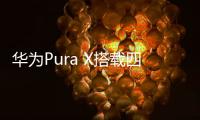 华为Pura X搭载四摄镜头模组：支持红枫原色影像