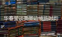 华春莹谈美墨边境临时拘留中心照片：再次证明强制实施所谓“骨肉分离”是发生在美国