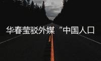 华春莹驳外媒“中国人口危机说”
：西方记者摇身一变
，成人口统计学家了？