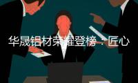 华晟铝材荣耀登榜	：匠心铸就“中国十大铝材品牌”辉煌篇章