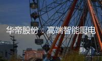 华帝股份
：高端智能厨电战略转型 首战告捷