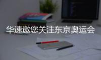 华速邀您关注东京奥运会
，一起为中国奥运健儿助威