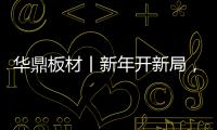 华鼎板材丨新年开新局
	，起步即狂飙