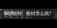华鼎板材
�：板材怎么挑?这份选材指南请收好!