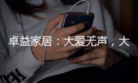 卓益家居
：大爱无声，大美由心
，致敬每一位伟大的母亲