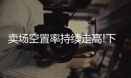 可见卖场空置率仍持续走高