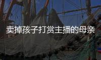 卖掉孩子打赏主播的母亲�，验资PK的直播间，谁更疯魔�？