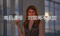 南昌通报�：刘震将不参加赣超联赛