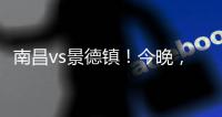 南昌vs景德镇！今晚，“赣超”火热开赛
