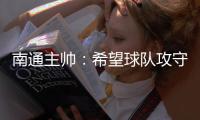 南通主帅：希望球队攻守两端都有出色发挥，给球迷一个好结果
