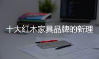 十大红木家具品牌的新理念
：走别人不走的路