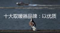 十大取暖器品牌：以优质产品赢取消费者芳心