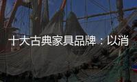 十大古典家具品牌	：以消费者需求为基点 实现长远发展