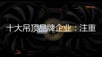 十大吊顶品牌企业：注重产品创新 创新营销模式