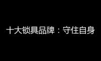 十大锁具品牌：守住自身 守住质量