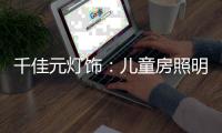 千佳元灯饰：儿童房照明设计不能掉以轻心