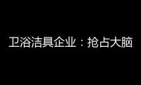 卫浴洁具企业：抢占大脑是第一 抢占市场是第二
