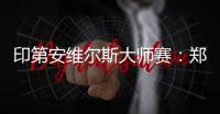 印第安维尔斯大师赛	：郑钦文首轮轮空 次轮或战阿扎伦卡