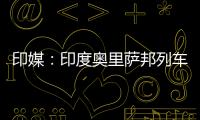 印媒
：印度奥里萨邦列车相撞事故已致207人死亡
