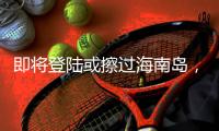 即将登陆或擦过海南岛，“蝴蝶”最新动向→
