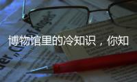 博物馆里的冷知识�，你知道几个	？