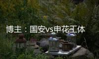 博主：国安vs申花工体将首次对全部客队区看台开放售票
