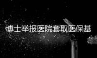 博士举报医院套取医保基金	：控费与反控费是协同进化的游戏�？丨快评