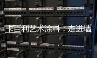 卡百利艺术涂料：走进墙面+软装艺术�，设计美好生活!