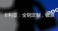 卡利亚：全钢定制	，破浪而来