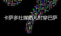 卡萨多社媒晒儿时穿巴萨球衣的照片，回应转会传闻