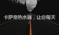 卡萨帝热水器，让你每天的沐浴温暖如春