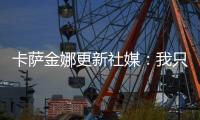 卡萨金娜更新社媒：我只想抱抱阿尼西莫娃