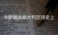 卡萨诺谈意大利足球史上最强10号：巴乔天赋高，但托蒂最全面