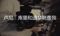 卢尼
：库里和追梦就像我的大哥哥
，勇士生涯我太依赖他们俩了