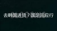 去韩国进货？国足回应行李多
：51人共140箱 含51箱训练&比赛物资