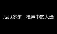 厄瓜多尔
�：枪声中的大选