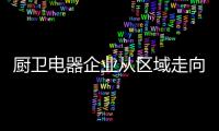厨卫电器企业从区域走向全国 靠品牌稳住脚跟