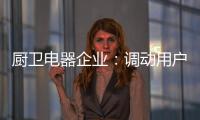 厨卫电器企业：调动用户“兴趣点” 加强品牌互动